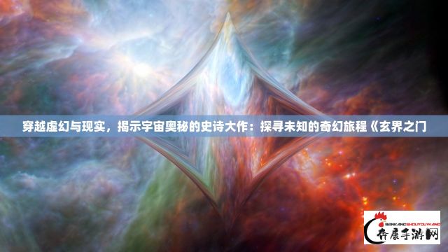 穿越虚幻与现实，揭示宇宙奥秘的史诗大作：探寻未知的奇幻旅程《玄界之门